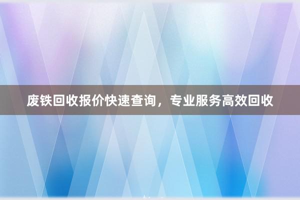 废铁回收报价快速查询，专业服务高效回收