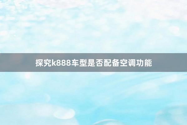 探究k888车型是否配备空调功能