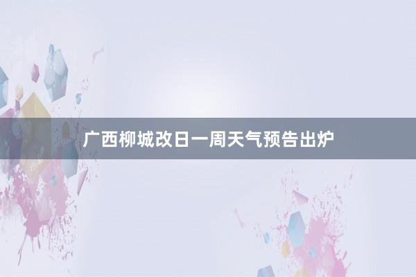 广西柳城改日一周天气预告出炉